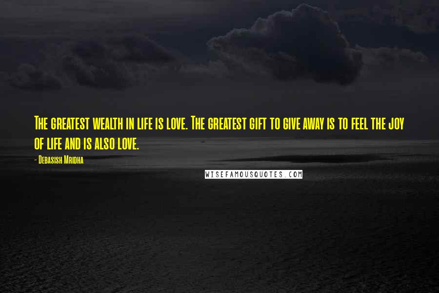 Debasish Mridha Quotes: The greatest wealth in life is love. The greatest gift to give away is to feel the joy of life and is also love.