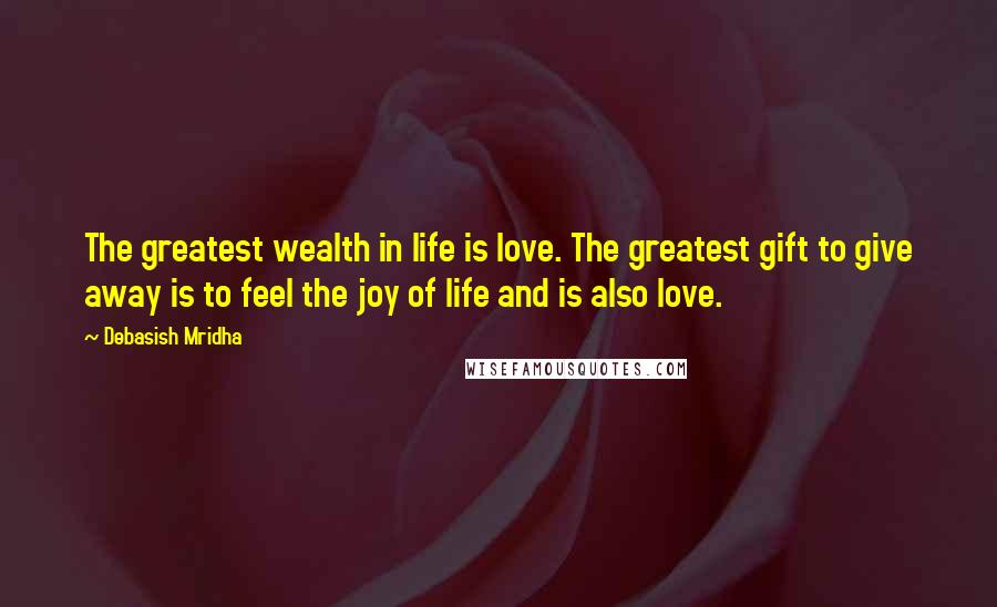 Debasish Mridha Quotes: The greatest wealth in life is love. The greatest gift to give away is to feel the joy of life and is also love.