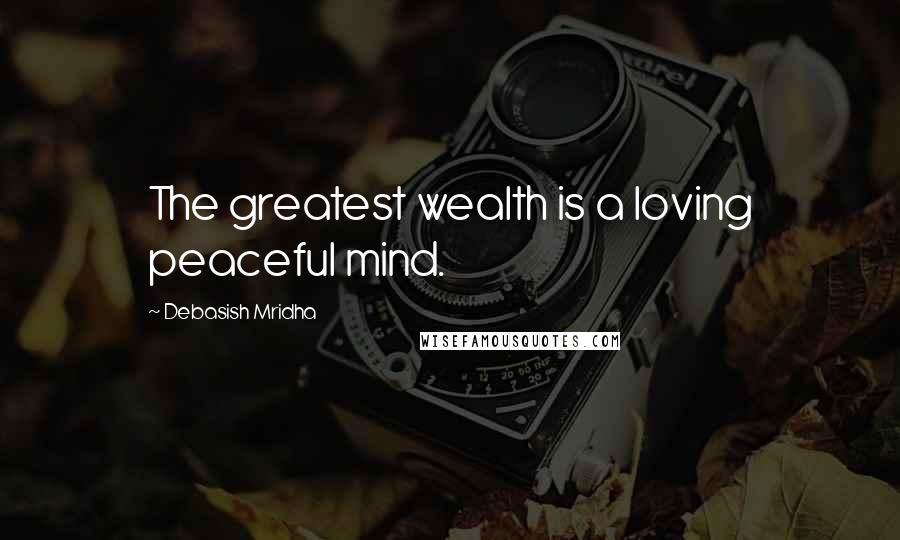 Debasish Mridha Quotes: The greatest wealth is a loving peaceful mind.