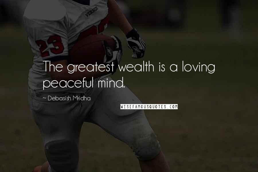 Debasish Mridha Quotes: The greatest wealth is a loving peaceful mind.
