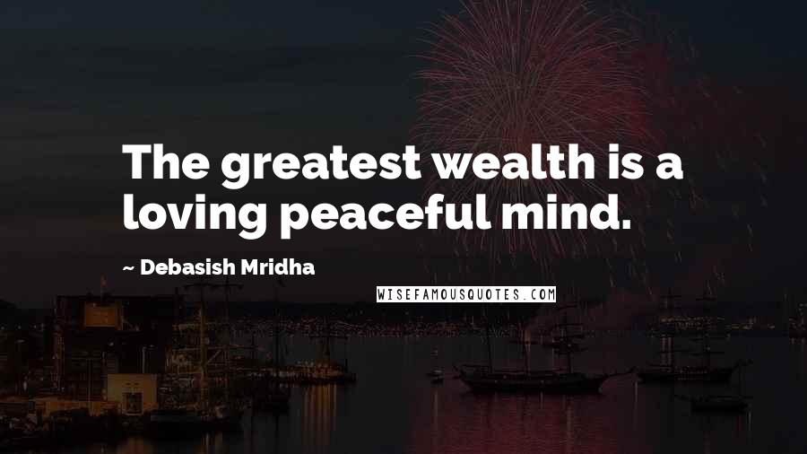 Debasish Mridha Quotes: The greatest wealth is a loving peaceful mind.