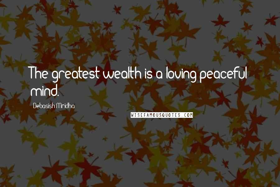 Debasish Mridha Quotes: The greatest wealth is a loving peaceful mind.