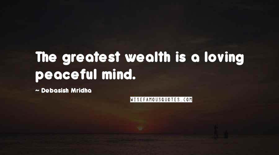 Debasish Mridha Quotes: The greatest wealth is a loving peaceful mind.
