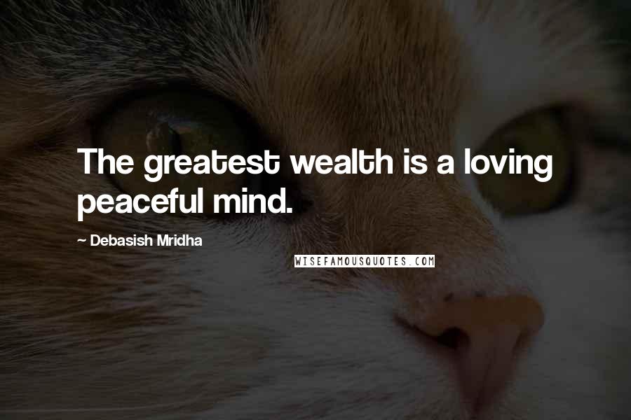 Debasish Mridha Quotes: The greatest wealth is a loving peaceful mind.