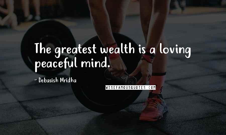 Debasish Mridha Quotes: The greatest wealth is a loving peaceful mind.