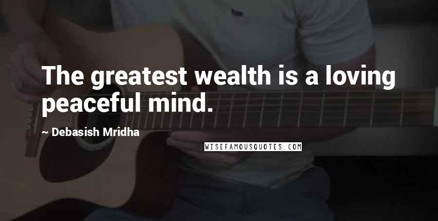 Debasish Mridha Quotes: The greatest wealth is a loving peaceful mind.