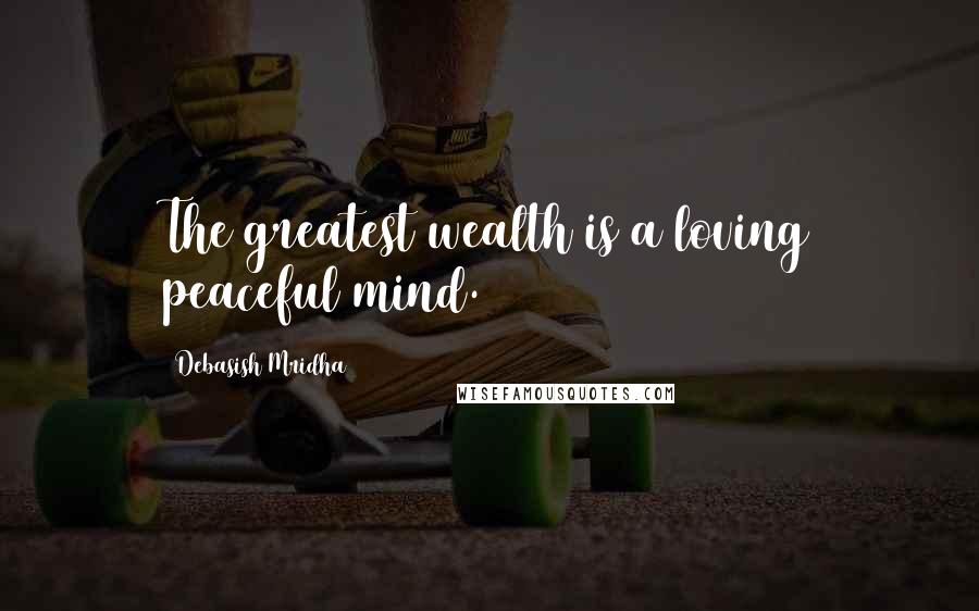 Debasish Mridha Quotes: The greatest wealth is a loving peaceful mind.