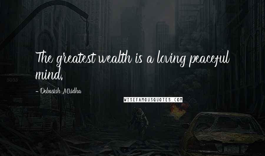 Debasish Mridha Quotes: The greatest wealth is a loving peaceful mind.
