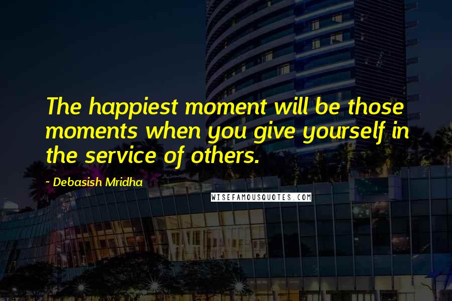 Debasish Mridha Quotes: The happiest moment will be those moments when you give yourself in the service of others.