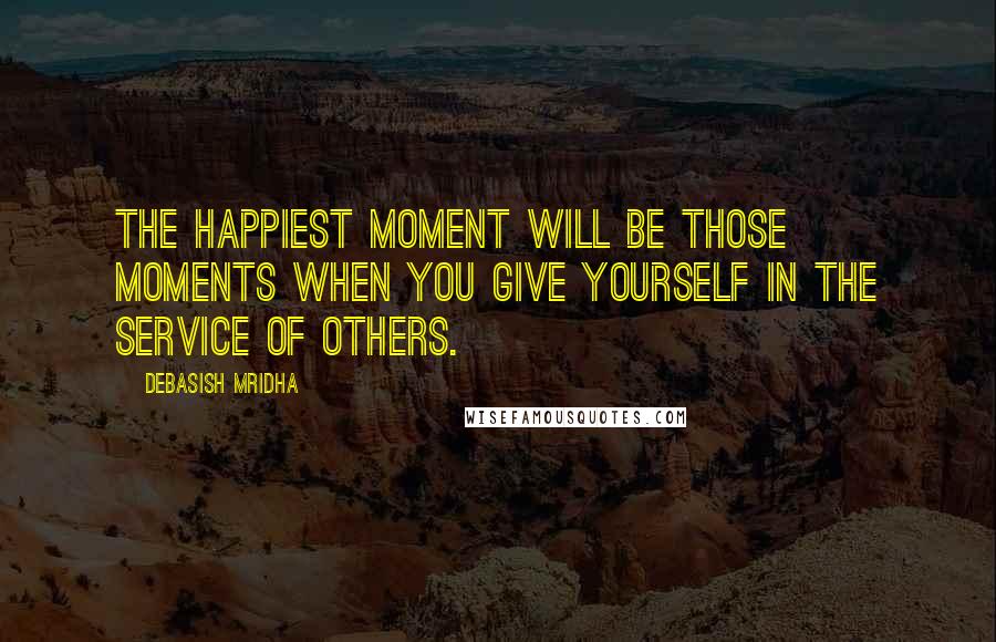 Debasish Mridha Quotes: The happiest moment will be those moments when you give yourself in the service of others.