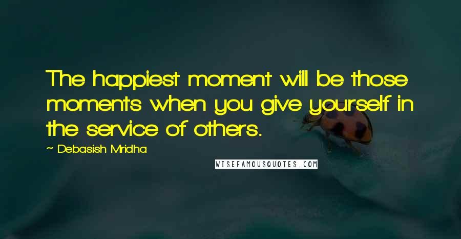 Debasish Mridha Quotes: The happiest moment will be those moments when you give yourself in the service of others.
