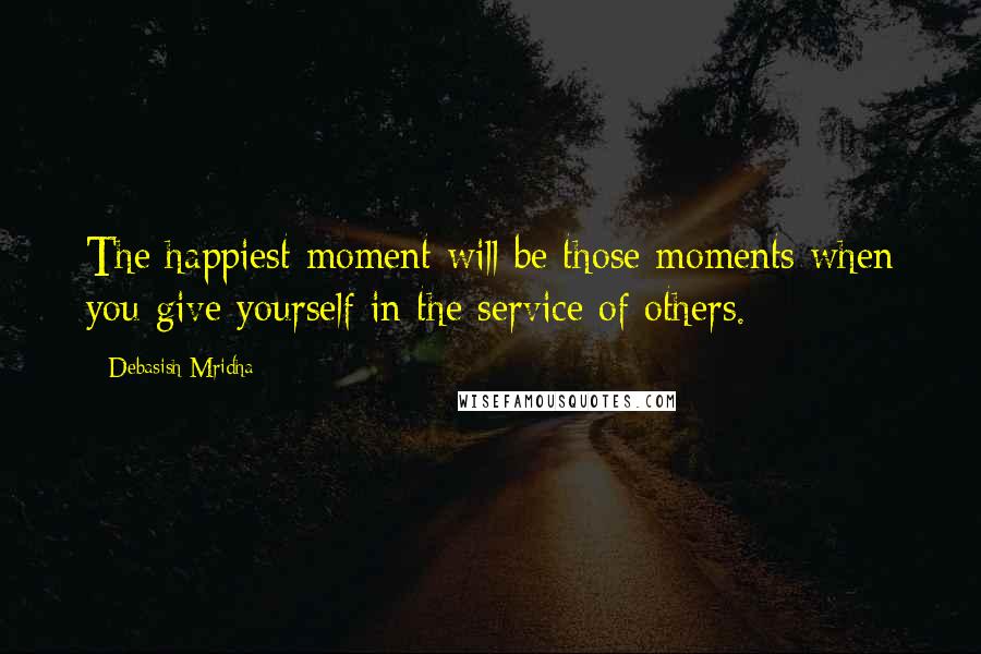 Debasish Mridha Quotes: The happiest moment will be those moments when you give yourself in the service of others.