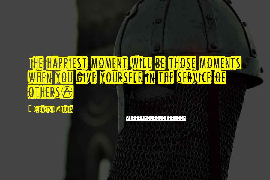 Debasish Mridha Quotes: The happiest moment will be those moments when you give yourself in the service of others.