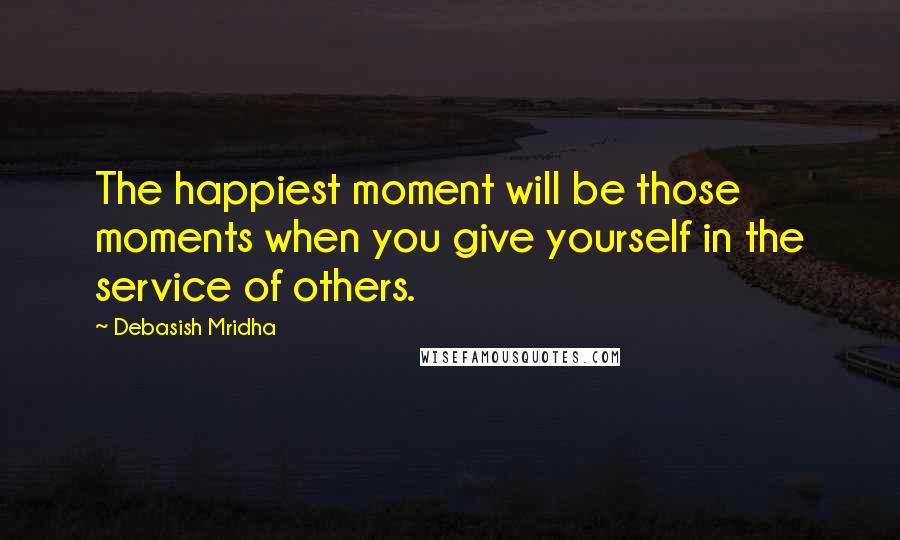 Debasish Mridha Quotes: The happiest moment will be those moments when you give yourself in the service of others.