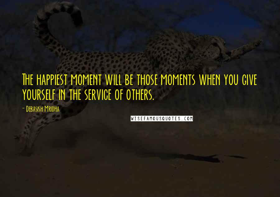 Debasish Mridha Quotes: The happiest moment will be those moments when you give yourself in the service of others.