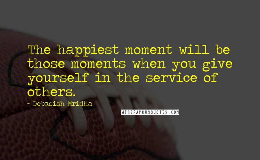 Debasish Mridha Quotes: The happiest moment will be those moments when you give yourself in the service of others.