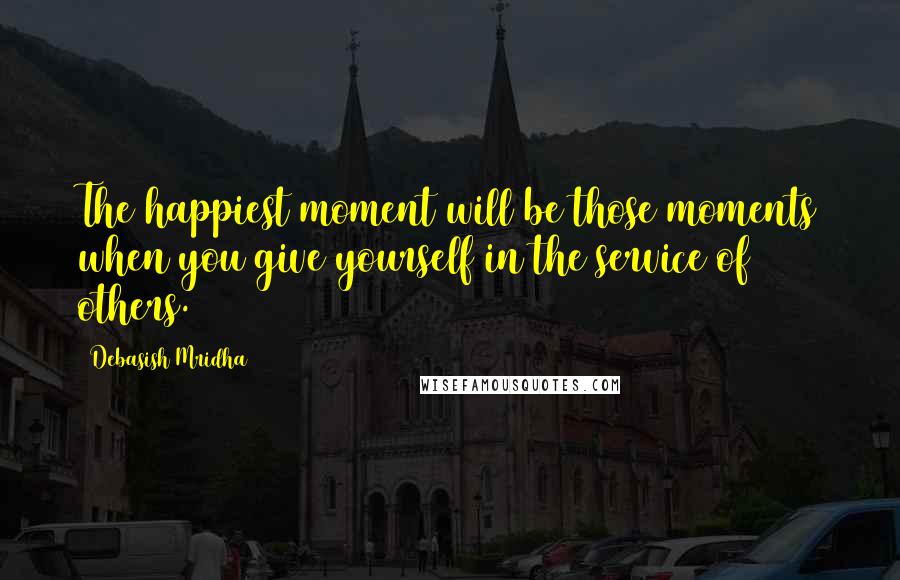 Debasish Mridha Quotes: The happiest moment will be those moments when you give yourself in the service of others.