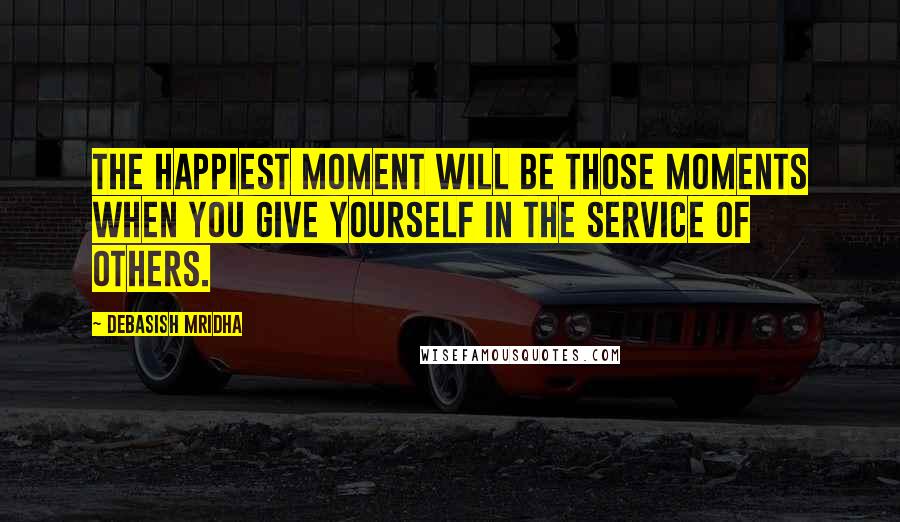 Debasish Mridha Quotes: The happiest moment will be those moments when you give yourself in the service of others.
