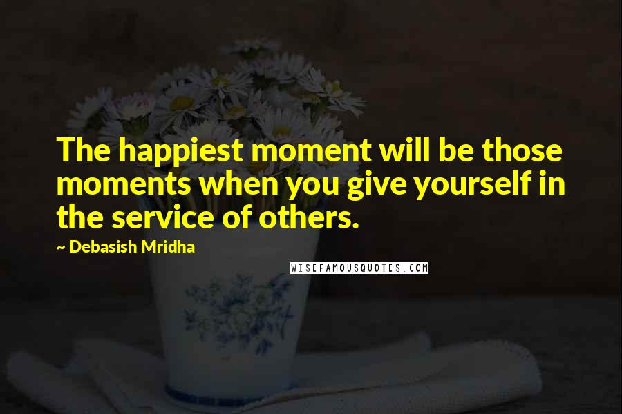 Debasish Mridha Quotes: The happiest moment will be those moments when you give yourself in the service of others.