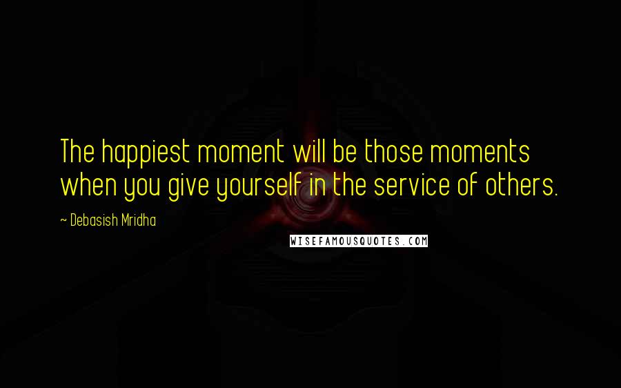 Debasish Mridha Quotes: The happiest moment will be those moments when you give yourself in the service of others.