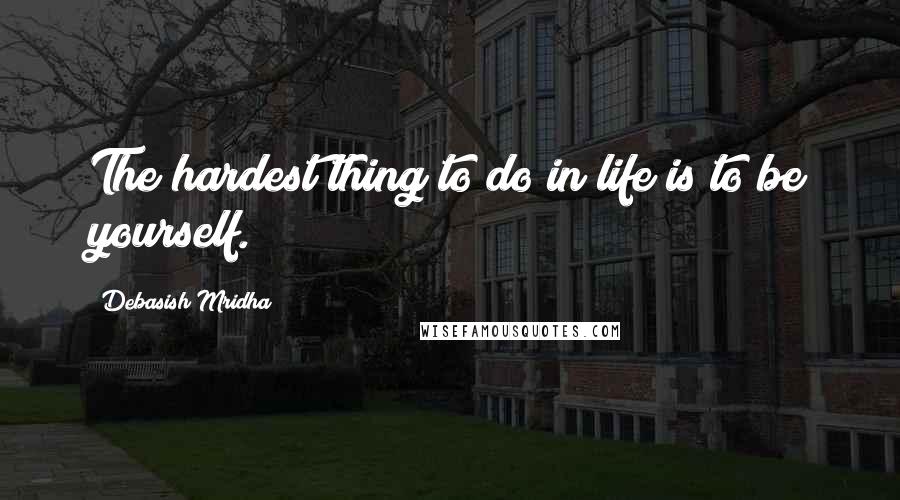 Debasish Mridha Quotes: The hardest thing to do in life is to be yourself.