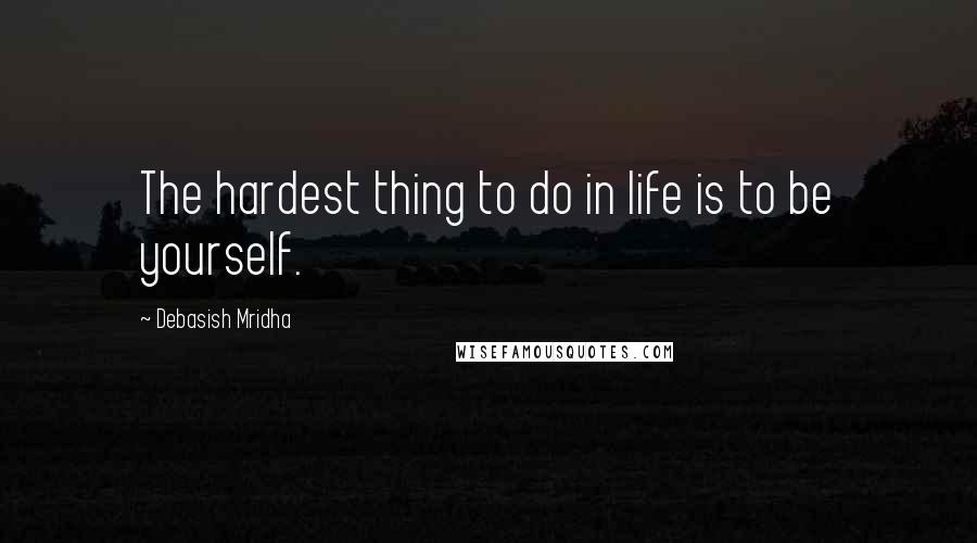 Debasish Mridha Quotes: The hardest thing to do in life is to be yourself.