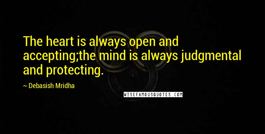 Debasish Mridha Quotes: The heart is always open and accepting;the mind is always judgmental and protecting.