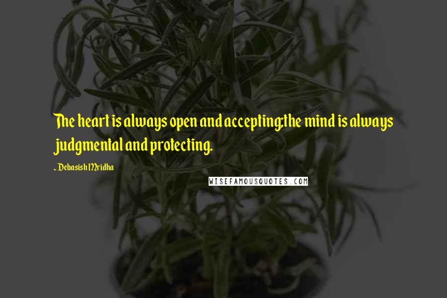 Debasish Mridha Quotes: The heart is always open and accepting;the mind is always judgmental and protecting.