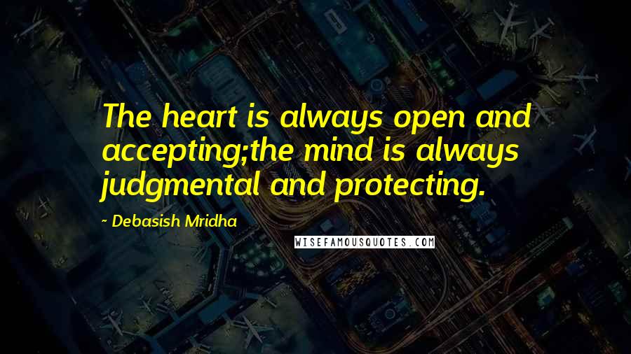 Debasish Mridha Quotes: The heart is always open and accepting;the mind is always judgmental and protecting.