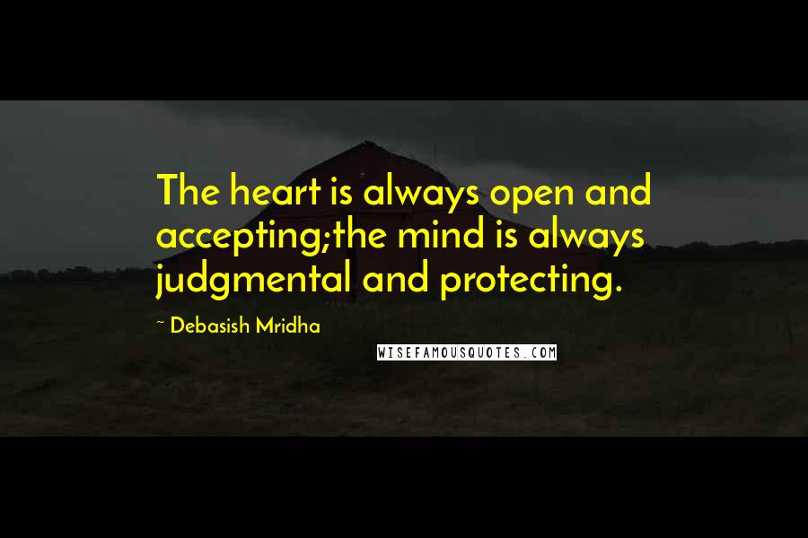 Debasish Mridha Quotes: The heart is always open and accepting;the mind is always judgmental and protecting.