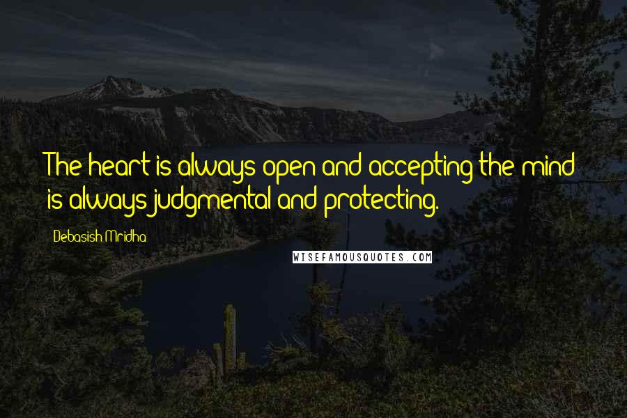 Debasish Mridha Quotes: The heart is always open and accepting;the mind is always judgmental and protecting.