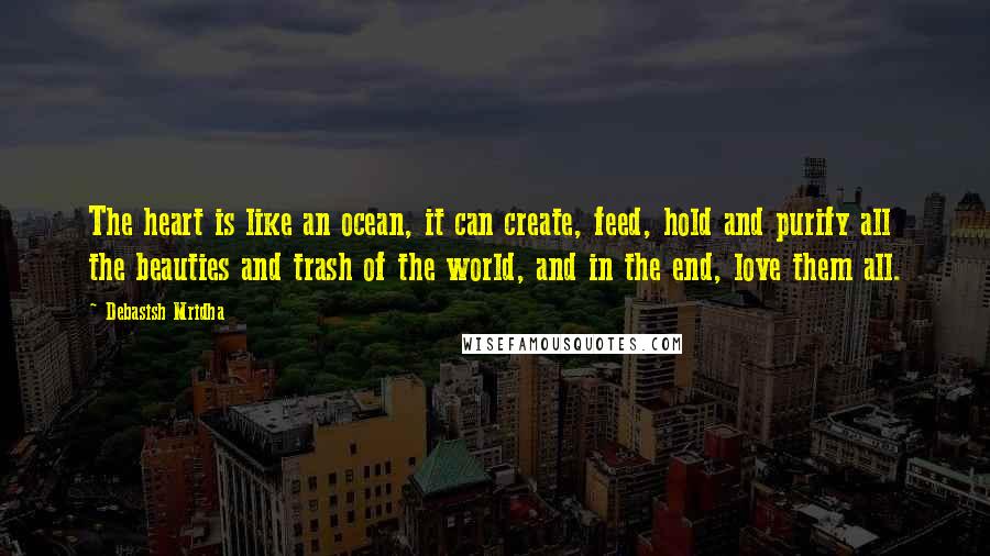 Debasish Mridha Quotes: The heart is like an ocean, it can create, feed, hold and purify all the beauties and trash of the world, and in the end, love them all.