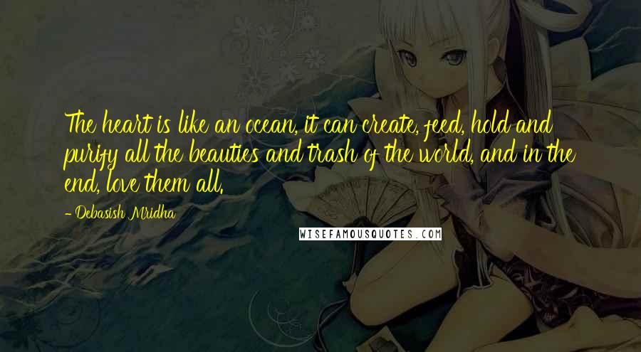 Debasish Mridha Quotes: The heart is like an ocean, it can create, feed, hold and purify all the beauties and trash of the world, and in the end, love them all.