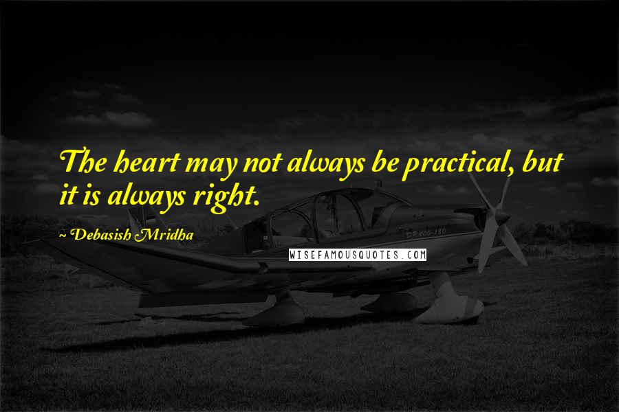 Debasish Mridha Quotes: The heart may not always be practical, but it is always right.