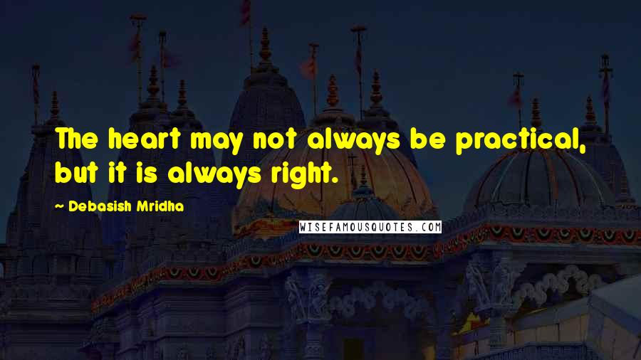 Debasish Mridha Quotes: The heart may not always be practical, but it is always right.