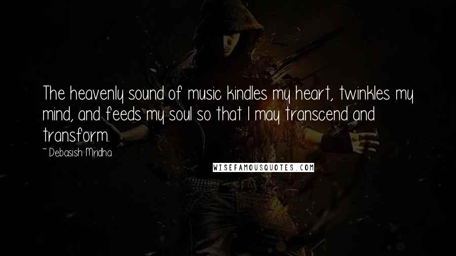 Debasish Mridha Quotes: The heavenly sound of music kindles my heart, twinkles my mind, and feeds my soul so that I may transcend and transform.