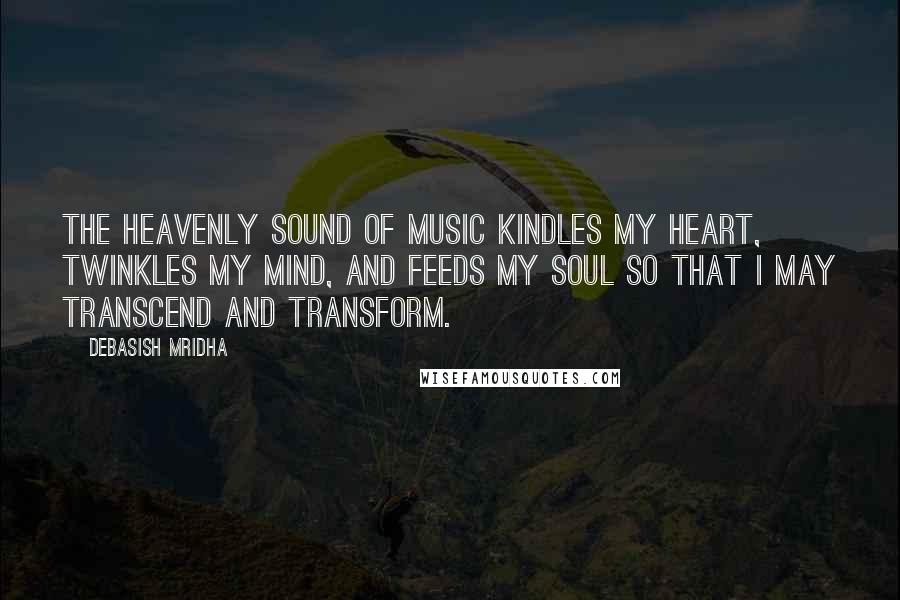 Debasish Mridha Quotes: The heavenly sound of music kindles my heart, twinkles my mind, and feeds my soul so that I may transcend and transform.