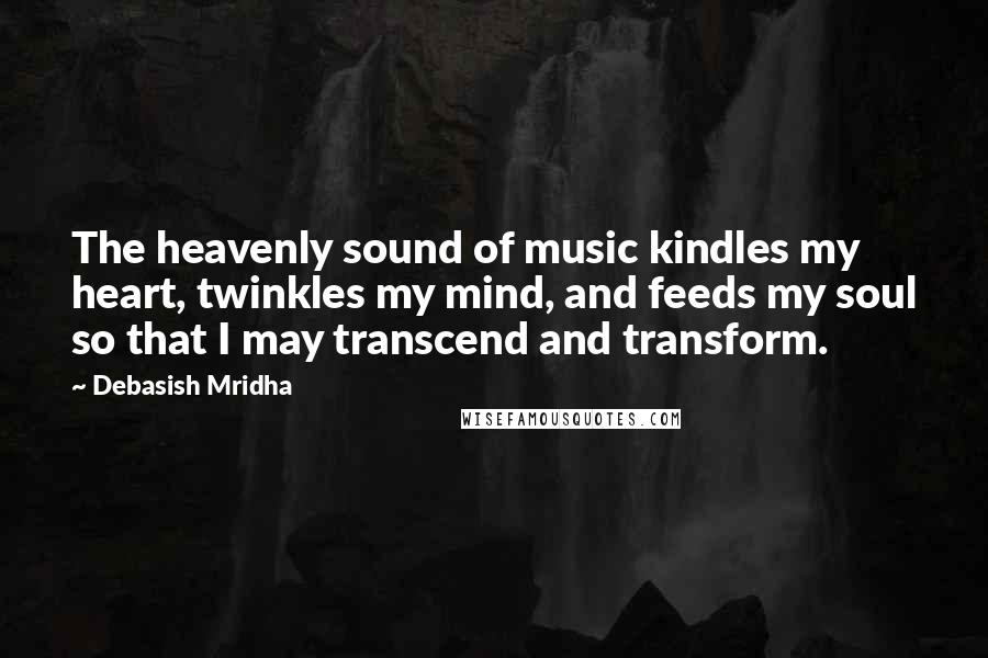 Debasish Mridha Quotes: The heavenly sound of music kindles my heart, twinkles my mind, and feeds my soul so that I may transcend and transform.