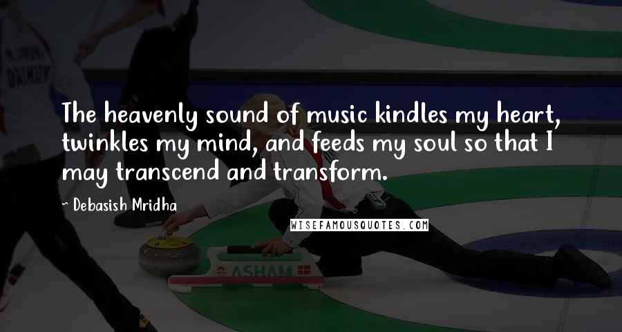 Debasish Mridha Quotes: The heavenly sound of music kindles my heart, twinkles my mind, and feeds my soul so that I may transcend and transform.