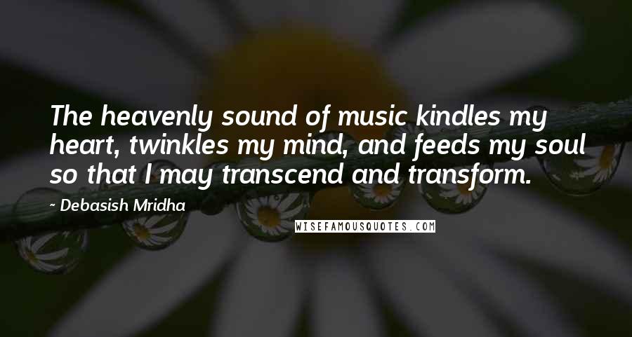 Debasish Mridha Quotes: The heavenly sound of music kindles my heart, twinkles my mind, and feeds my soul so that I may transcend and transform.