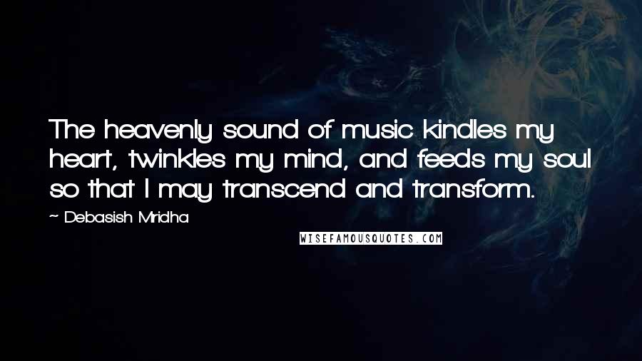 Debasish Mridha Quotes: The heavenly sound of music kindles my heart, twinkles my mind, and feeds my soul so that I may transcend and transform.