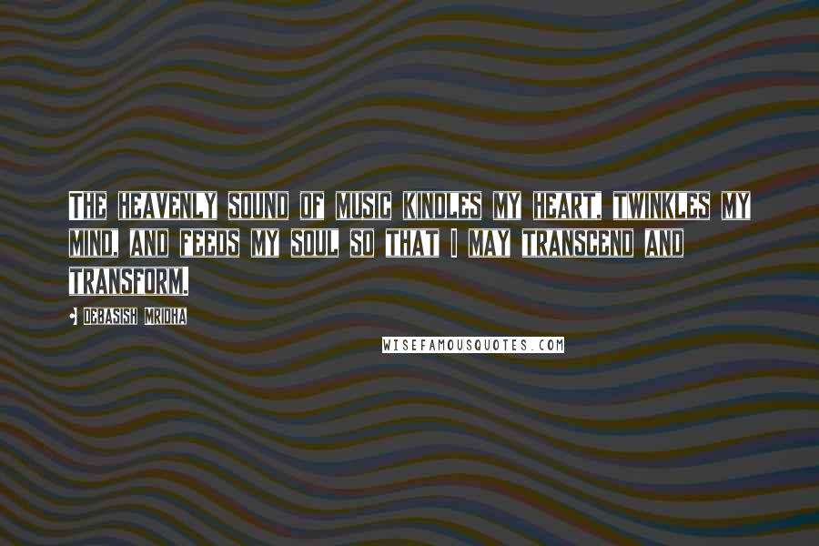 Debasish Mridha Quotes: The heavenly sound of music kindles my heart, twinkles my mind, and feeds my soul so that I may transcend and transform.