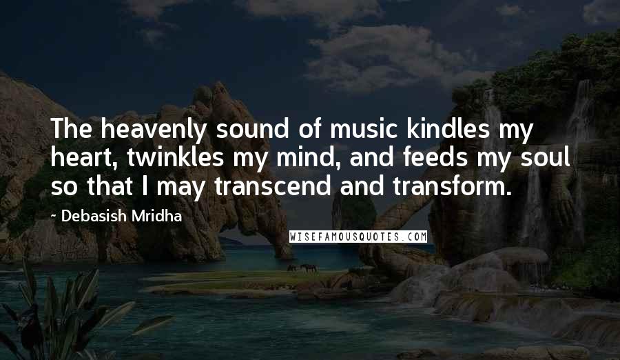 Debasish Mridha Quotes: The heavenly sound of music kindles my heart, twinkles my mind, and feeds my soul so that I may transcend and transform.