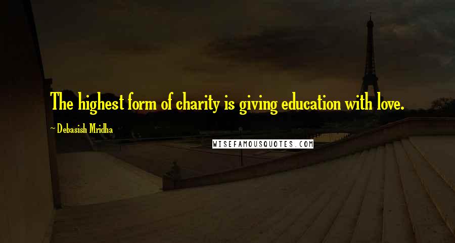 Debasish Mridha Quotes: The highest form of charity is giving education with love.