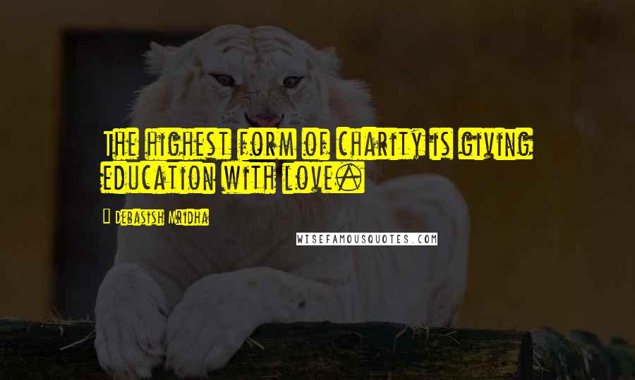 Debasish Mridha Quotes: The highest form of charity is giving education with love.