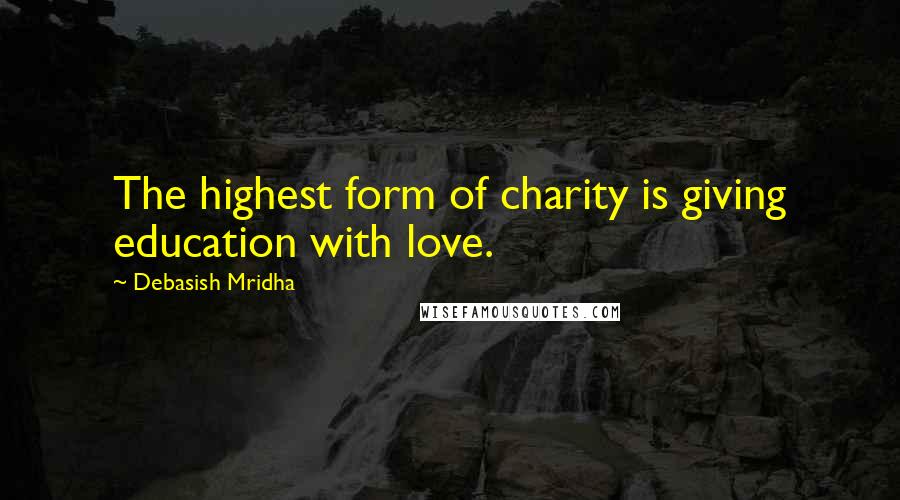 Debasish Mridha Quotes: The highest form of charity is giving education with love.