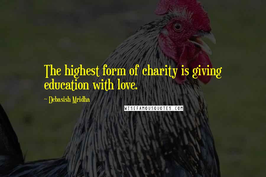 Debasish Mridha Quotes: The highest form of charity is giving education with love.