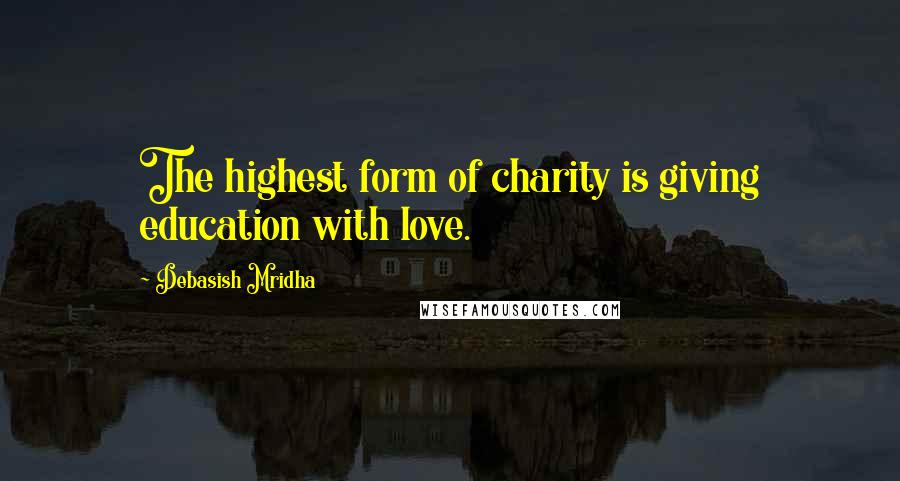 Debasish Mridha Quotes: The highest form of charity is giving education with love.