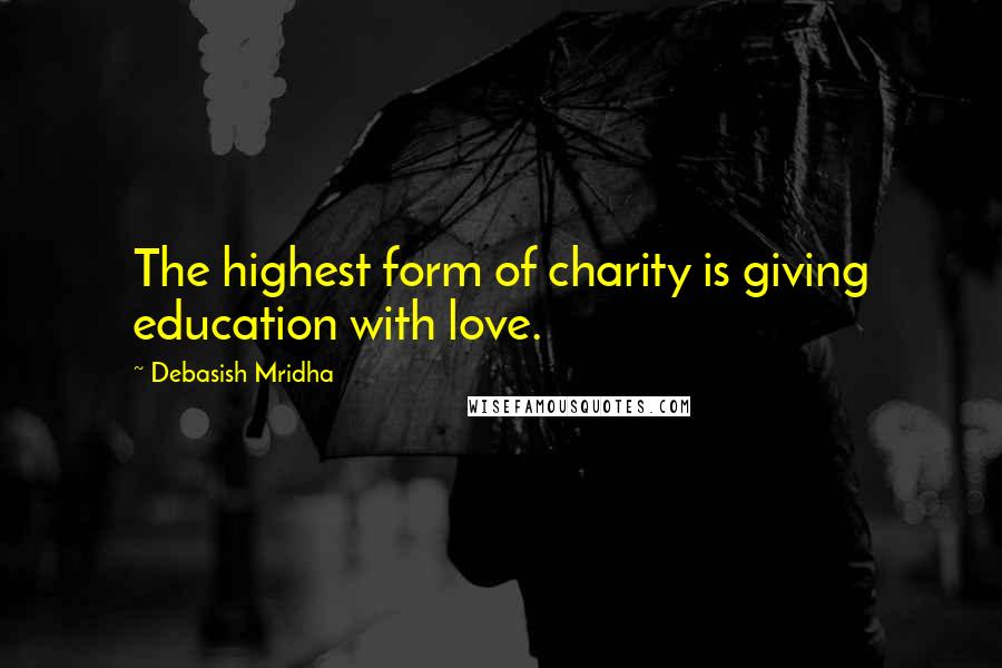 Debasish Mridha Quotes: The highest form of charity is giving education with love.