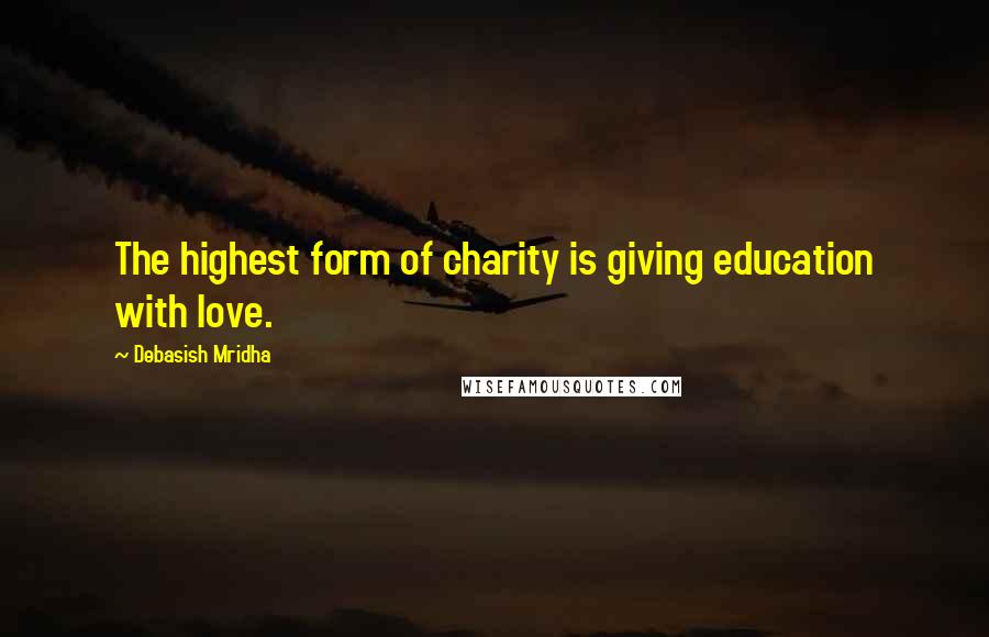 Debasish Mridha Quotes: The highest form of charity is giving education with love.